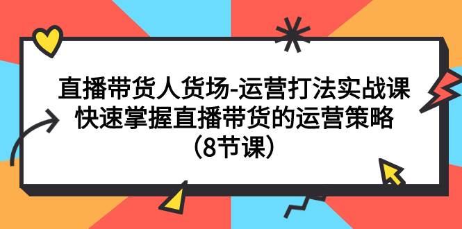 直播带货人货场-运营打法实战课：快速掌握直播带货的运营策略（8节课）-学途在线