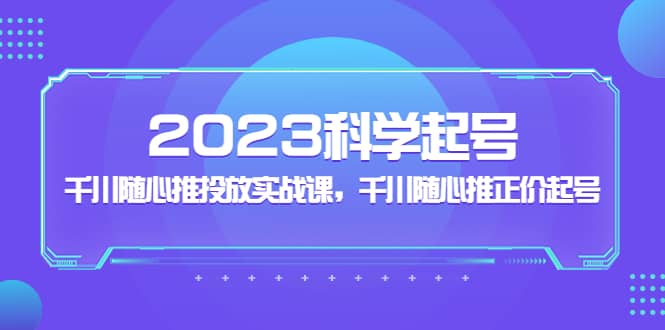 2023科学起号，千川随心推投放实战课，千川随心推正价起号-学途在线