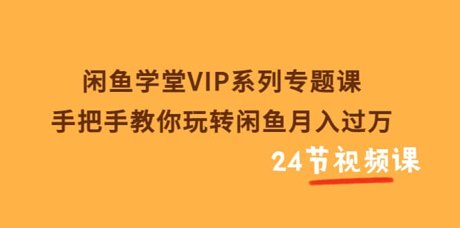 闲鱼学堂VIP系列专题课：手把手教你玩转闲鱼月入过万（共24节视频课）-学途在线