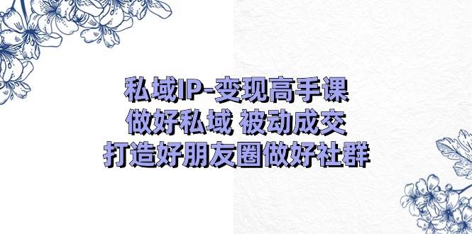 私域IP-变现高手课：做好私域 被动成交，打造好朋友圈做好社群（18节）-学途在线
