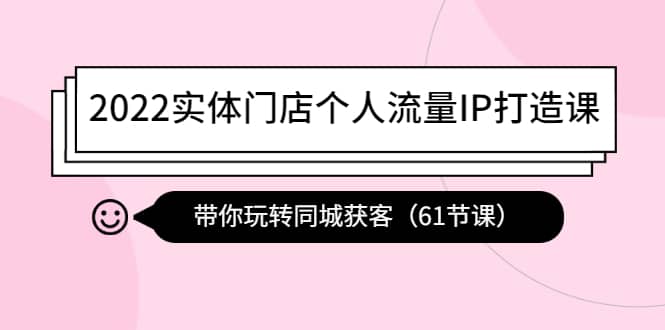 2022实体门店个人流量IP打造课：带你玩转同城获客（61节课）-学途在线