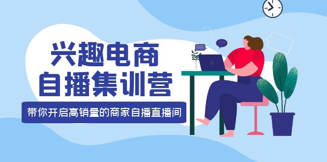 兴趣电商自播集训营：三大核心能力 12种玩法 提高销量，核心落地实操-学途在线