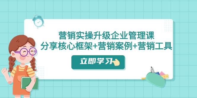 营销实操升级·企业管理课：分享核心框架+营销案例+营销工具（课程+文档）-学途在线