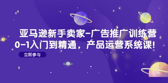 亚马逊新手卖家-广告推广训练营：0-1入门到精通，产品运营系统课-学途在线
