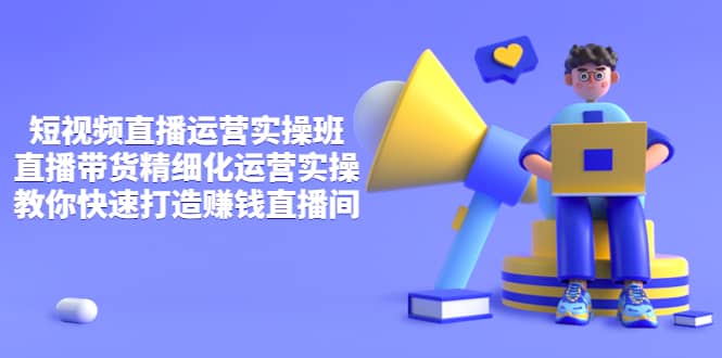 短视频直播运营实操班，直播带货精细化运营实操，教你快速打造赚钱直播间-学途在线