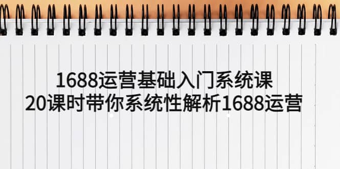 1688运营基础入门系统课，20课时带你系统性解析1688运营-学途在线