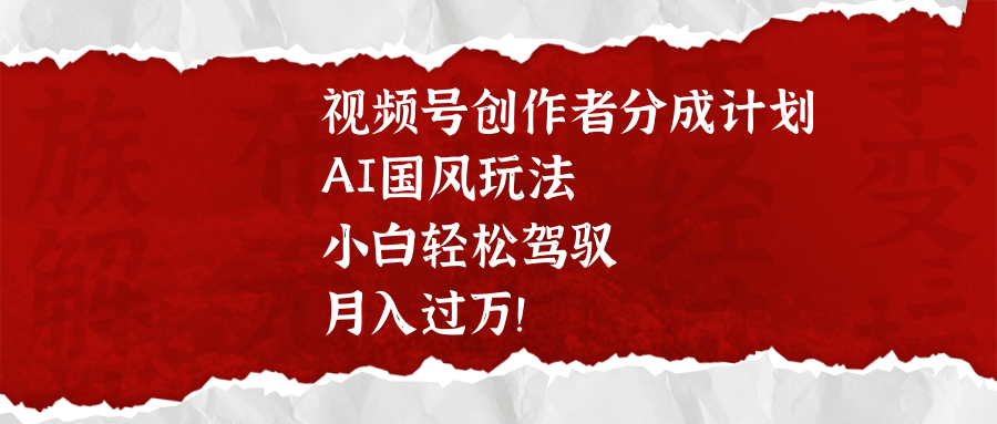 视频号创作者分成计划，AI国风玩法，小白轻松驾驭，月入过万！-学途在线