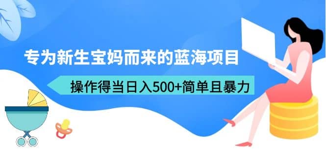 专为新生宝妈而来的蓝海项目，操作得当日入500+简单且暴力（教程+工具）-学途在线