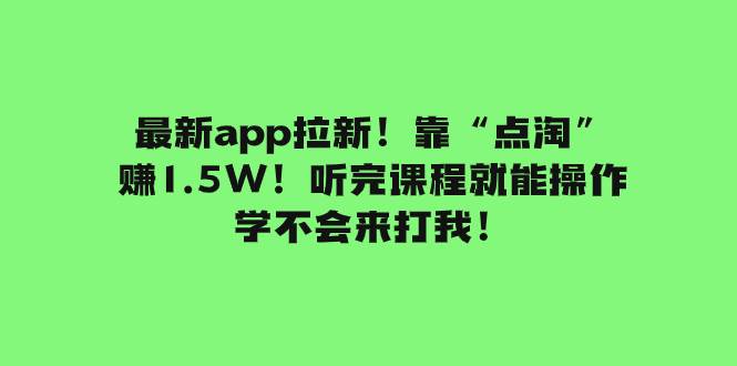 最新app拉新！靠“点淘”赚1.5W！听完课程就能操作！学不会来打我！-学途在线