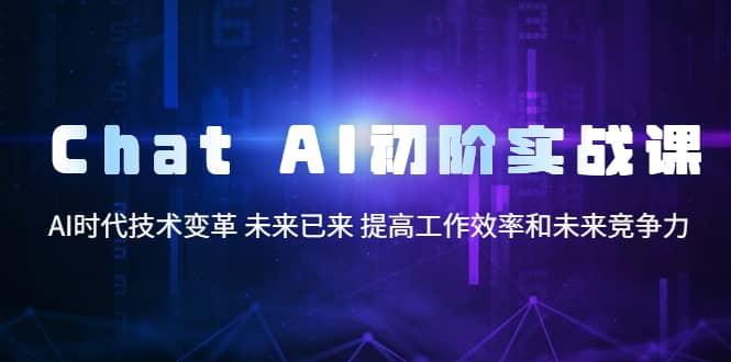 Chat AI初阶实战课，AI时代技术变革 未来已来 提高工作效率和未来竞争力-学途在线