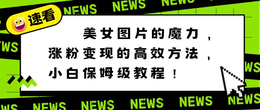 美女图片的魔力，涨粉变现的高效方法，小白保姆级教程！-学途在线