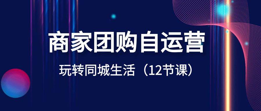 商家团购自运营-玩转同城生活（12节课）-学途在线