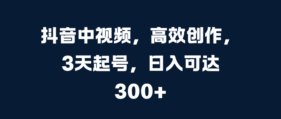 抖音中视频，高效创作，3天起号，日入可达300+-学途在线