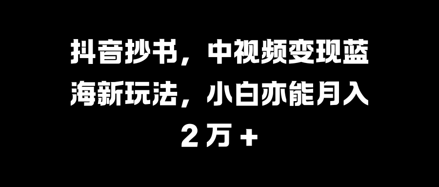 抖音抄书，中视频变现蓝海新玩法，小白亦能月入 2 万 +-学途在线