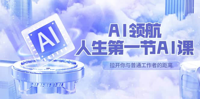 AI-领航-人生第一节-AI课，30位AI领域极客 汇集1000小时Al心得（保姆级）-学途在线