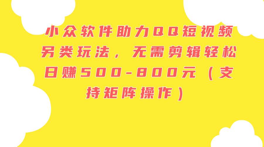 小众软件助力QQ短视频另类玩法，无需剪辑轻松日赚500-800元（支持矩阵…-学途在线