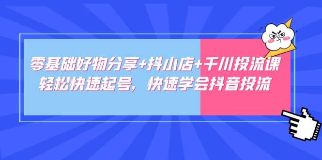 零基础好物分享+抖小店+千川投流课：轻松快速起号，快速学会抖音投流-学途在线