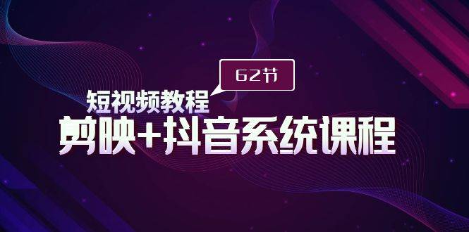 短视频教程之剪映+抖音系统课程，剪映全系统教学（62节课）-学途在线