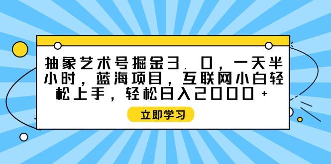 抽象艺术号掘金3.0，一天半小时 ，蓝海项目， 互联网小白轻松上手，轻松…-学途在线