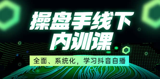 某收费培训第22期·操盘手线下内训课，全面、系统化，学习抖音自播-学途在线