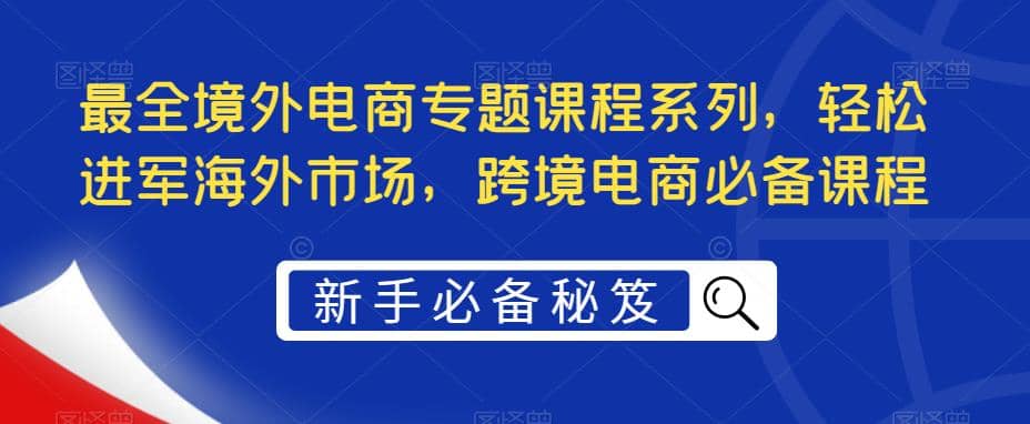 最全境外电商专题课程系列，轻松进军海外市场，跨境电商必备课程-学途在线