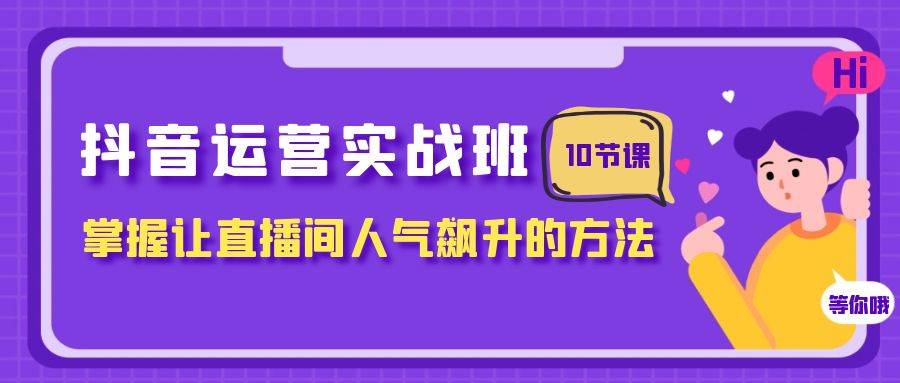 抖音运营实战班，掌握让直播间人气飙升的方法（10节课）-学途在线