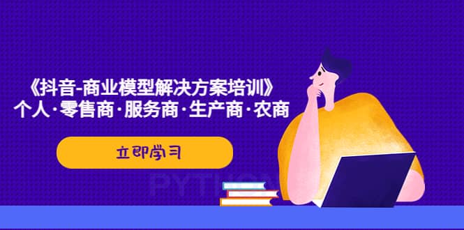 《抖音-商业-模型解决·方案培训》个人·零售商·服务商·生产商·农商-学途在线