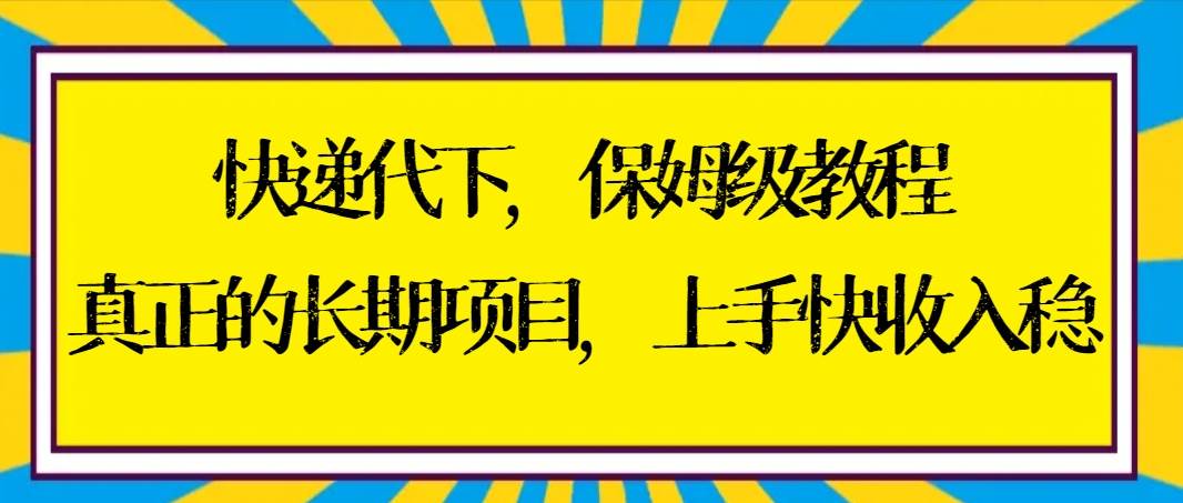 快递代下保姆级教程，真正的长期项目，上手快收入稳【实操+渠道】-学途在线