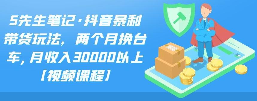 S先生笔记·抖音暴利带货玩法，两个月换台车,月收入30000以上【视频课程】-学途在线