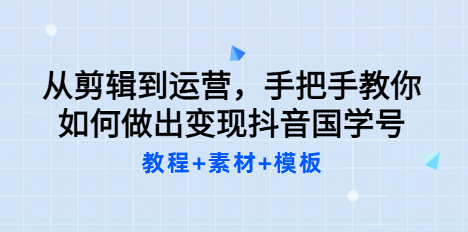 从剪辑到运营，手把手教你如何做出变现抖音国学号（教程+素材+模板-学途在线