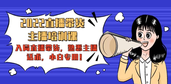 2022直播带货-主播培训课：入局直播带货，熟悉主播话术，小白专用-学途在线