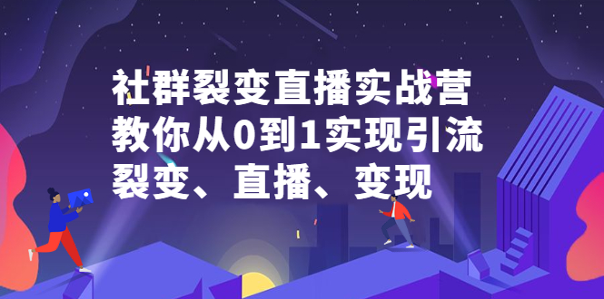 社群裂变直播实战营，教你从0到1实现引流、裂变、直播、变现-学途在线