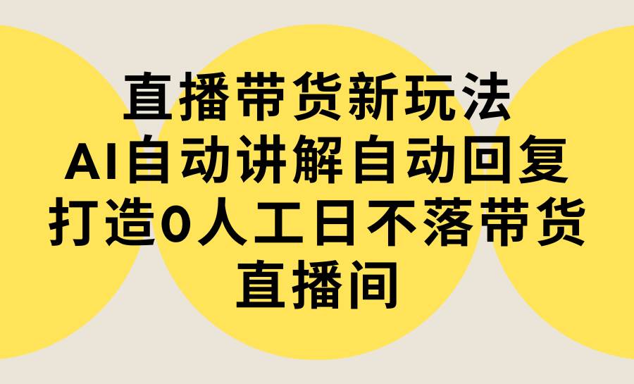 直播带货新玩法，AI自动讲解自动回复 打造0人工日不落带货直播间-教程+软件-学途在线