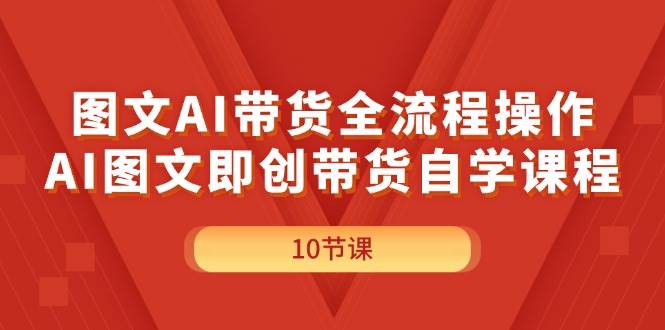 图文AI带货全流程操作，AI图文即创带货自学课程-学途在线