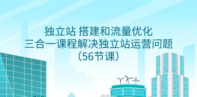 独立站 搭建和流量优化，三合一课程解决独立站运营问题（56节课）-学途在线