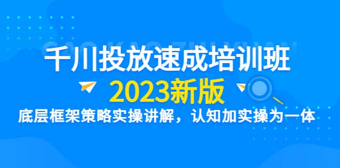 千川投放速成培训班【2023新版】底层框架策略实操讲解，认知加实操为一体-学途在线