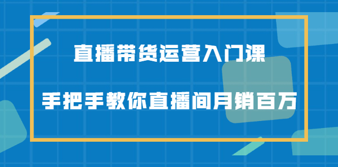 直播带货运营入门课，手把手教你直播间月销百万-学途在线