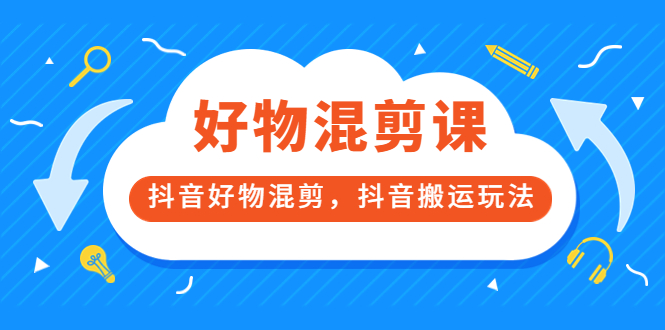 万三好物混剪课，抖音好物混剪，抖音搬运玩法 价值1980元-学途在线