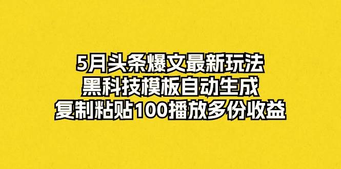 5月头条爆文最新玩法，黑科技模板自动生成，复制粘贴100播放多份收益-学途在线