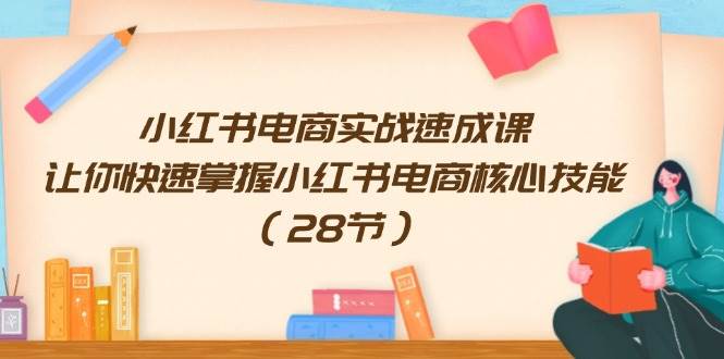 小红书电商实战速成课，让你快速掌握小红书电商核心技能（28节）-学途在线