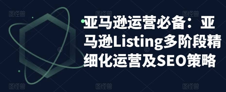 亚马逊2023运营实操：亚马逊Listing多阶段/精细化运营及SEO策略-学途在线