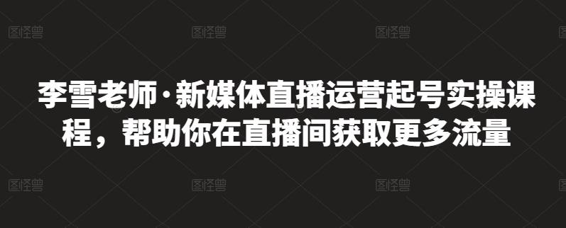 李雪老师·新媒体直播运营起号实操课程，帮助你在直播间获取更多流量-学途在线
