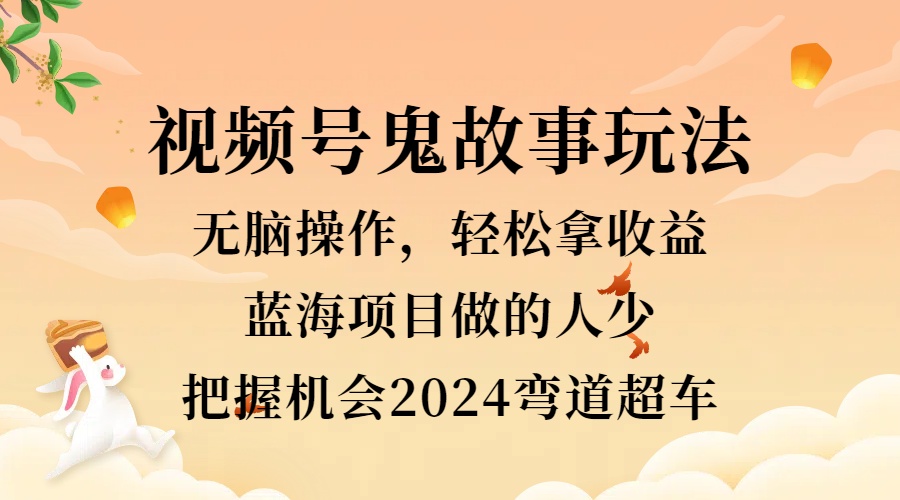 视频号冷门玩法，无脑操作，小白轻松上手拿收益，鬼故事流量爆火，轻松三位数，2024实现弯道超车-学途在线