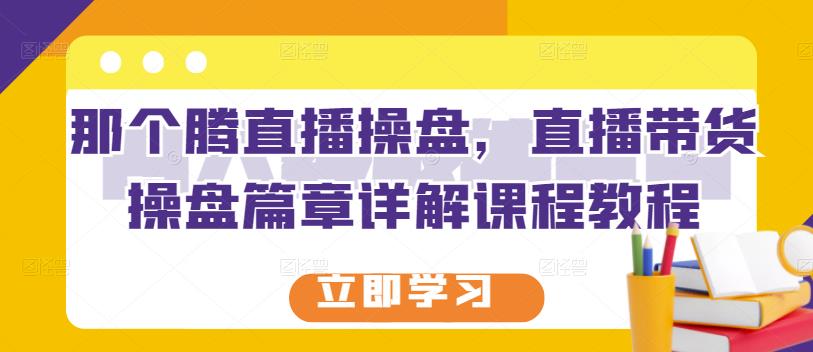 那个腾直播操盘，直播带货操盘篇章详解课程教程-学途在线