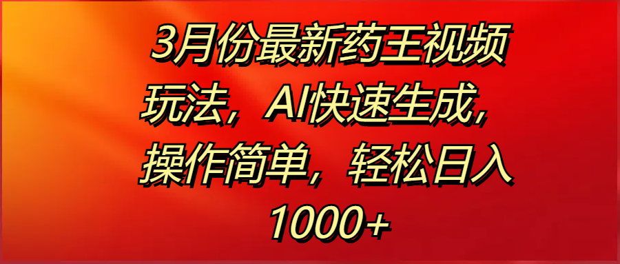 3月份最新药王视频玩法，AI快速生成，操作简单，轻松日入1000+-学途在线