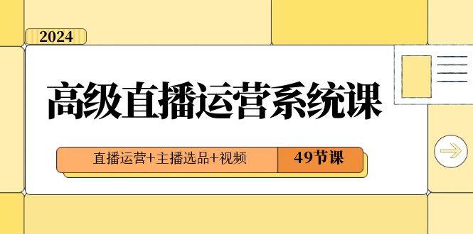 2024高级直播·运营系统课，直播运营+主播选品+视频（49节课）-学途在线