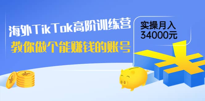 海外TikTok高阶训练营：教你做个能赚钱的账号，实操月入34000元！-学途在线