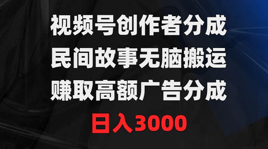 视频号创作者分成，民间故事无脑搬运，赚取高额广告分成，日入3000-学途在线