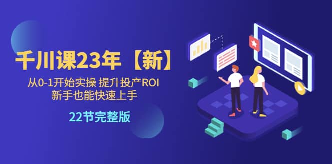 千川课23年【新】从0-1开始实操 提升投产ROI 新手也能快速上手 22节完整版-学途在线