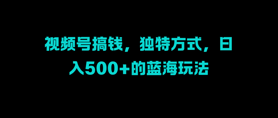视频号搞钱，独特方式，日入500+的蓝海玩法-学途在线